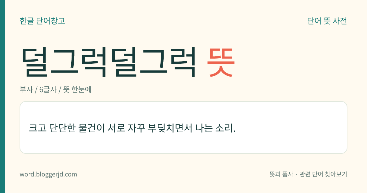 덜그럭덜그럭 뜻: 크고 단단한 물건이 서로 자꾸 부딪치면서 나는 소리.