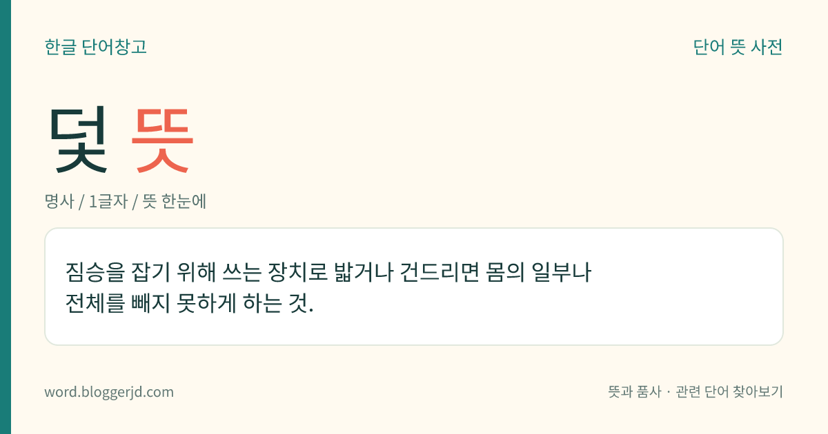 덫 뜻: 짐승을 잡기 위해 쓰는 장치로 밟거나 건드리면 몸의 일부나 전체를 빼지 못하게 하는 것.