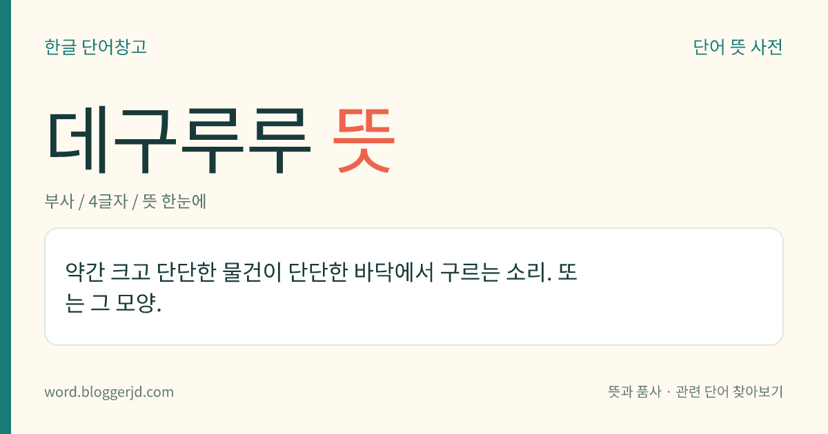 데구루루 뜻: 약간 크고 단단한 물건이 단단한 바닥에서 구르는 소리. 또는 그 모양.