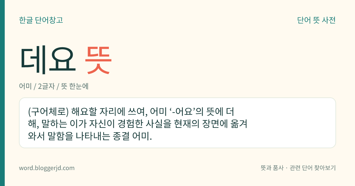 데요 뜻: (구어체로) 해요할 자리에 쓰여, 어미 ‘-어요’의 뜻에 더해, 말하는 이가 자신이 경험한 사실을 현재의 장면에 옮겨 와서 말함을 나타내는 종결 어미.