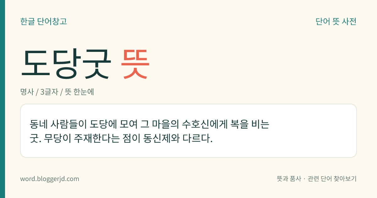도당굿 뜻: 동네 사람들이 도당에 모여 그 마을의 수호신에게 복을 비는 굿. 무당이 주재한다는 점이 동신제와 다르다.