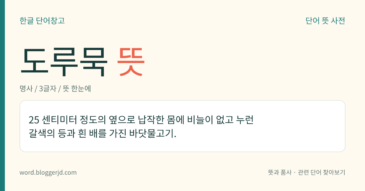 도루묵 뜻: 25 센티미터 정도의 옆으로 납작한 몸에 비늘이 없고 누런 갈색의 등과 흰 배를 가진 바닷물고기.