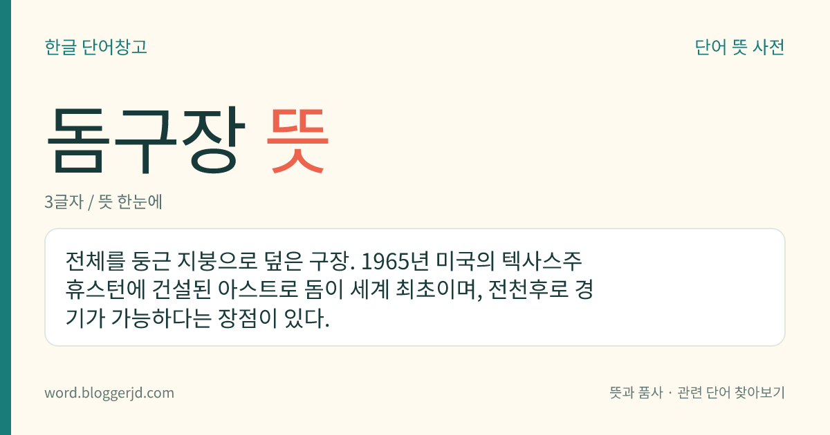 돔구장 뜻: 전체를 둥근 지붕으로 덮은 구장. 1965년 미국의 텍사스주 휴스턴에 건설된 아스트로 돔이 세계 최초이며, 전천후로 경기가 가능하다는 장점이 있다.