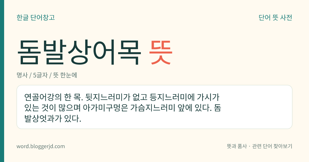 돔발상어목 뜻: 연골어강의 한 목. 뒷지느러미가 없고 등지느러미에 가시가 있는 것이 많으며 아가미구멍은 가슴지느러미 앞에 있다. 돔발상엇과가 있다.