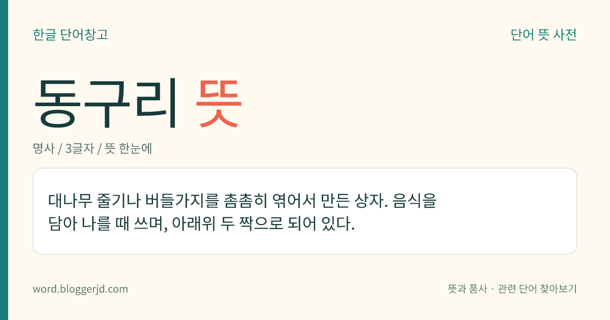 동구리 뜻: 대나무 줄기나 버들가지를 촘촘히 엮어서 만든 상자. 음식을 담아 나를 때 쓰며, 아래위 두 짝으로 되어 있다.