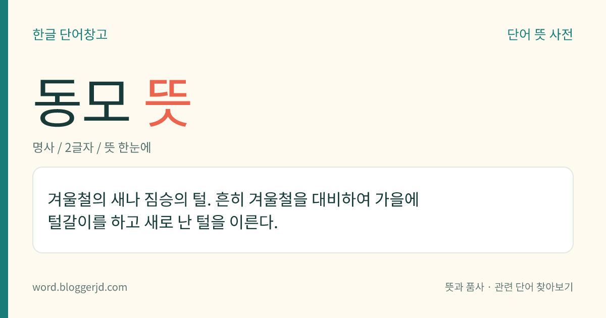 동모 뜻: 겨울철의 새나 짐승의 털. 흔히 겨울철을 대비하여 가을에 털갈이를 하고 새로 난 털을 이른다.
