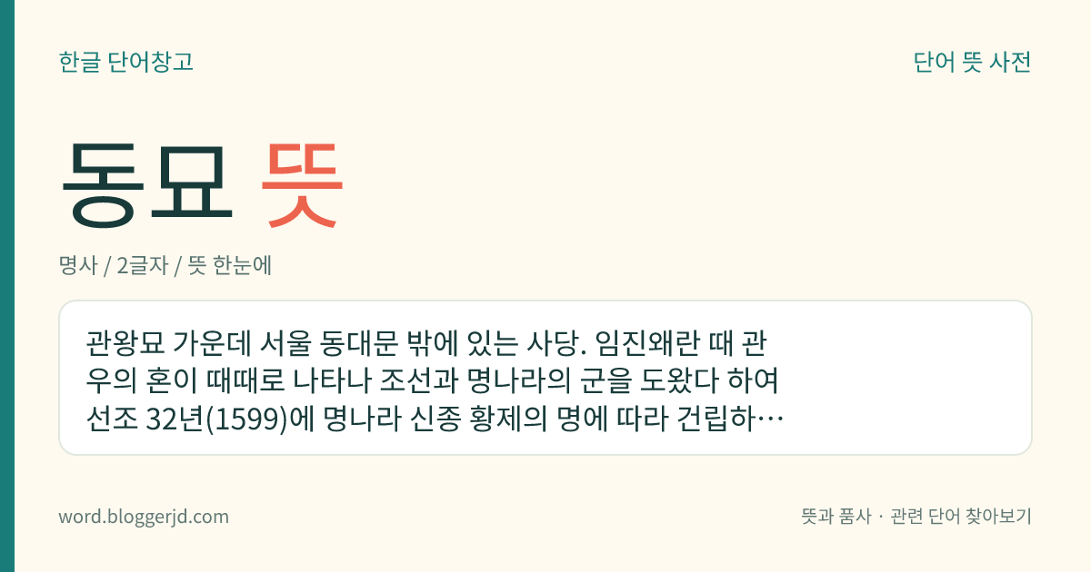 동묘 뜻: 관왕묘 가운데 서울 동대문 밖에 있는 사당. 임진왜란 때 관우의 혼이 때때로 나타나 조선과 명나라의 군을 도왔다 하여 선조 32년(1599)에 명나라 신종 황제의 명에 따라 건립하여 2년 후에 준공하였다. 우리나라 보물로, 보물 정식 명칭은 ‘서울 동관왕묘’이다.