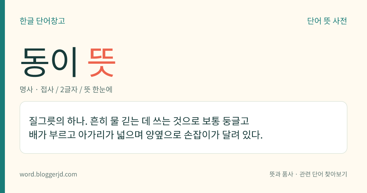 동이 뜻: 질그릇의 하나. 흔히 물 긷는 데 쓰는 것으로 보통 둥글고 배가 부르고 아가리가 넓으며 양옆으로 손잡이가 달려 있다.