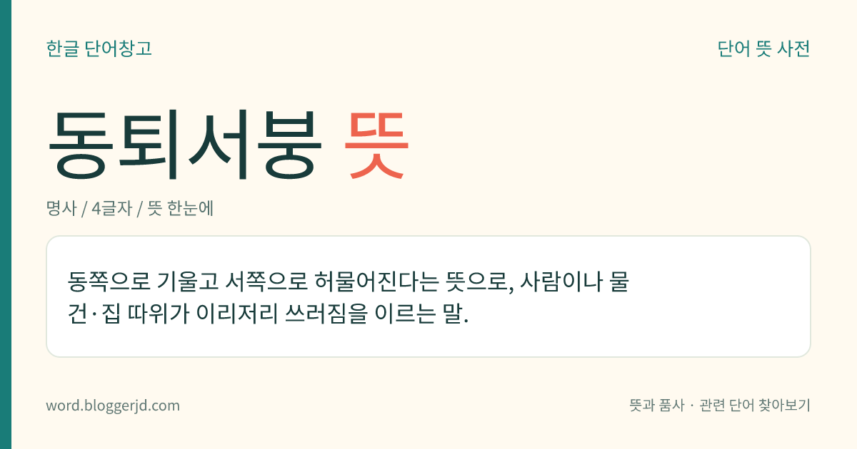 동퇴서붕 뜻: 동쪽으로 기울고 서쪽으로 허물어진다는 뜻으로, 사람이나 물건·집 따위가 이리저리 쓰러짐을 이르는 말.