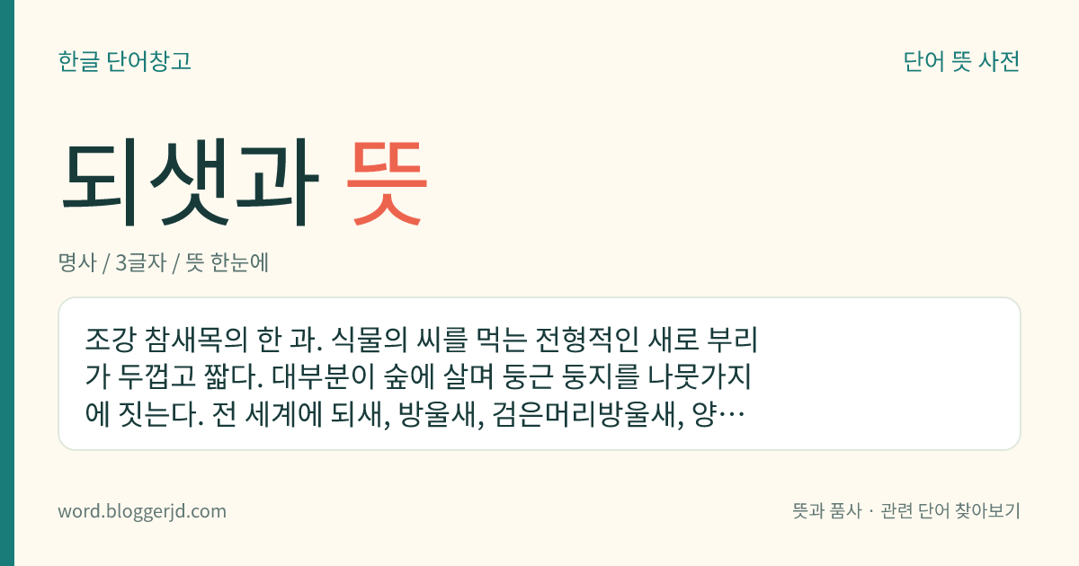되샛과 뜻: 조강 참새목의 한 과. 식물의 씨를 먹는 전형적인 새로 부리가 두껍고 짧다. 대부분이 숲에 살며 둥근 둥지를 나뭇가지에 짓는다. 전 세계에 되새, 방울새, 검은머리방울새, 양지니, 멋쟁이, 콩새, 밀화부리 따위의 약 125종이 있다.