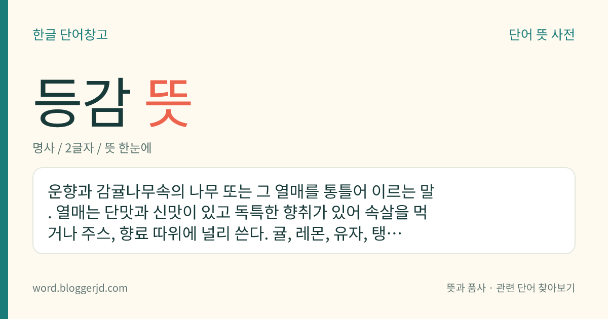 등감 뜻: 운향과 감귤나무속의 나무 또는 그 열매를 통틀어 이르는 말. 열매는 단맛과 신맛이 있고 독특한 향취가 있어 속살을 먹거나 주스, 향료 따위에 널리 쓴다. 귤, 레몬, 유자, 탱자 따위가 있다. 동남아시아가 원산지로 세계의 따뜻한 지방에서 널리 가꾼다.