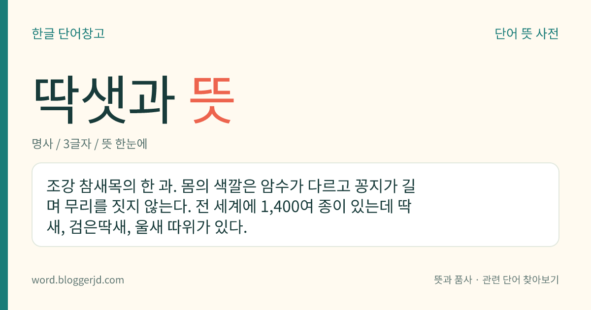딱샛과 뜻: 조강 참새목의 한 과. 몸의 색깔은 암수가 다르고 꽁지가 길며 무리를 짓지 않는다. 전 세계에 1,400여 종이 있는데 딱새, 검은딱새, 울새 따위가 있다.