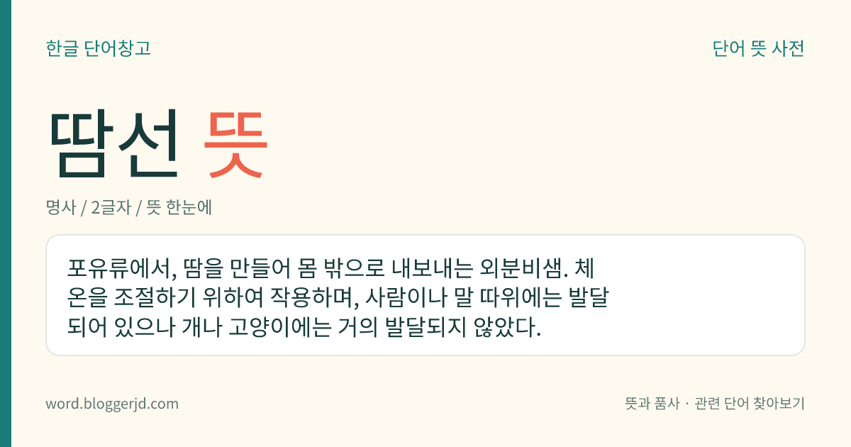 땀선 뜻: 포유류에서, 땀을 만들어 몸 밖으로 내보내는 외분비샘. 체온을 조절하기 위하여 작용하며, 사람이나 말 따위에는 발달되어 있으나 개나 고양이에는 거의 발달되지 않았다.