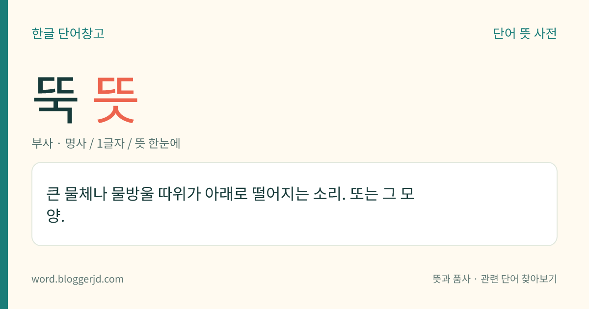 뚝 뜻: 큰 물체나 물방울 따위가 아래로 떨어지는 소리. 또는 그 모양.