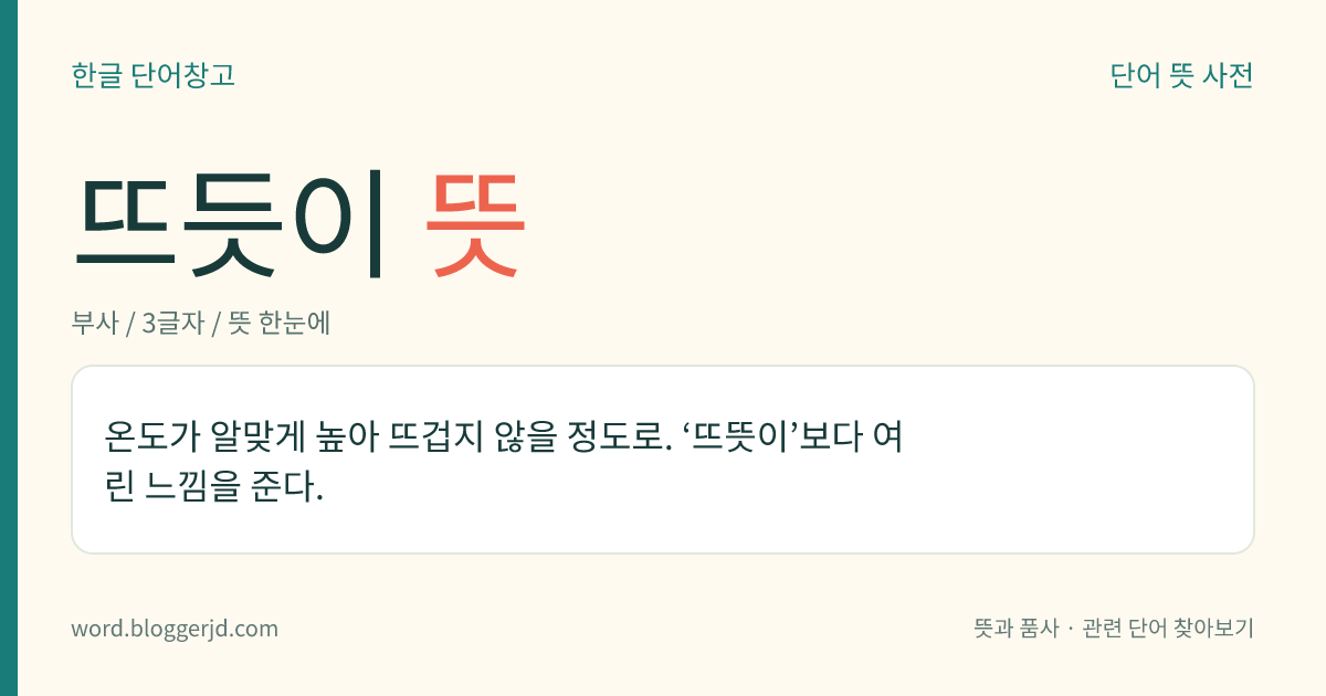 뜨듯이 뜻: 온도가 알맞게 높아 뜨겁지 않을 정도로. ‘뜨뜻이’보다 여린 느낌을 준다.