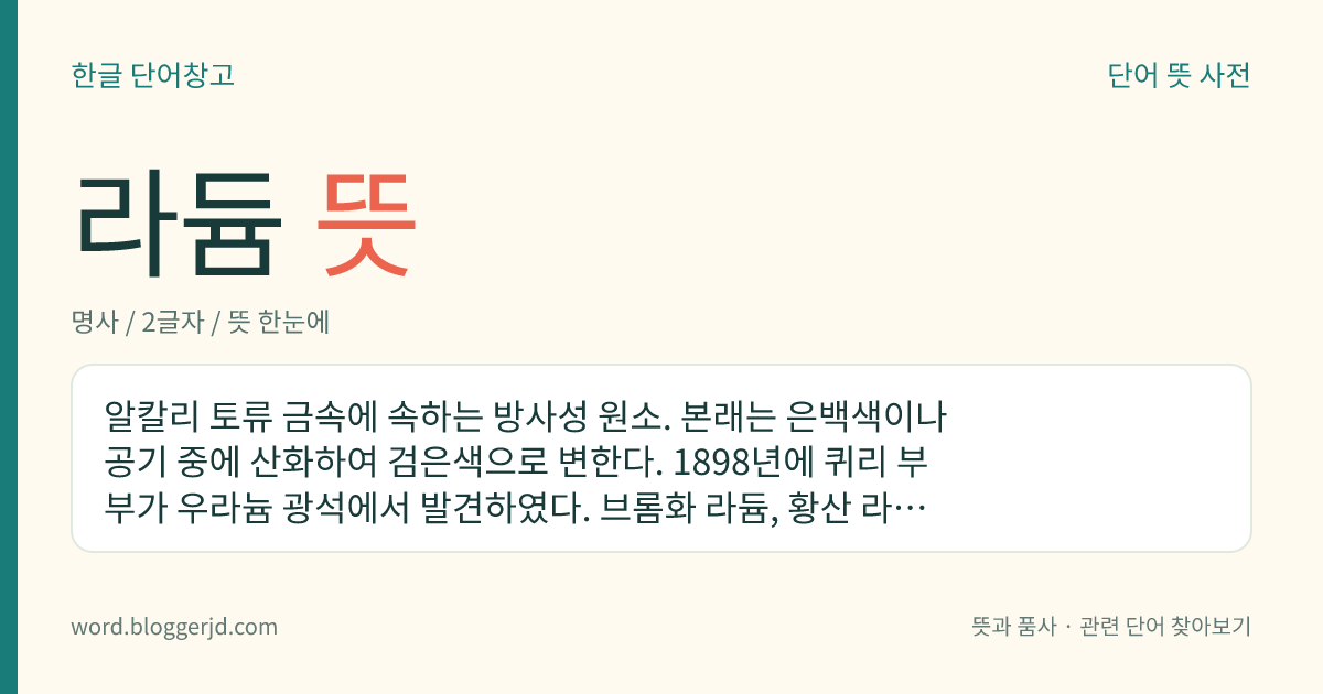 라듐 뜻: 알칼리 토류 금속에 속하는 방사성 원소. 본래는 은백색이나 공기 중에 산화하여 검은색으로 변한다. 1898년에 퀴리 부부가 우라늄 광석에서 발견하였다. 브롬화 라듐, 황산 라듐 따위는 물리 화학 실험과 의료용 및 방사능의 표준으로 쓴다. 원자 기호는 Ra, 원자 번호는 88, 원자량은 226.0254.