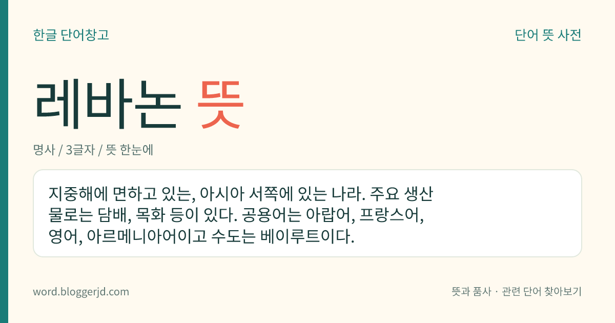 레바논 뜻: 지중해에 면하고 있는, 아시아 서쪽에 있는 나라. 주요 생산물로는 담배, 목화 등이 있다. 공용어는 아랍어, 프랑스어, 영어, 아르메니아어이고 수도는 베이루트이다.