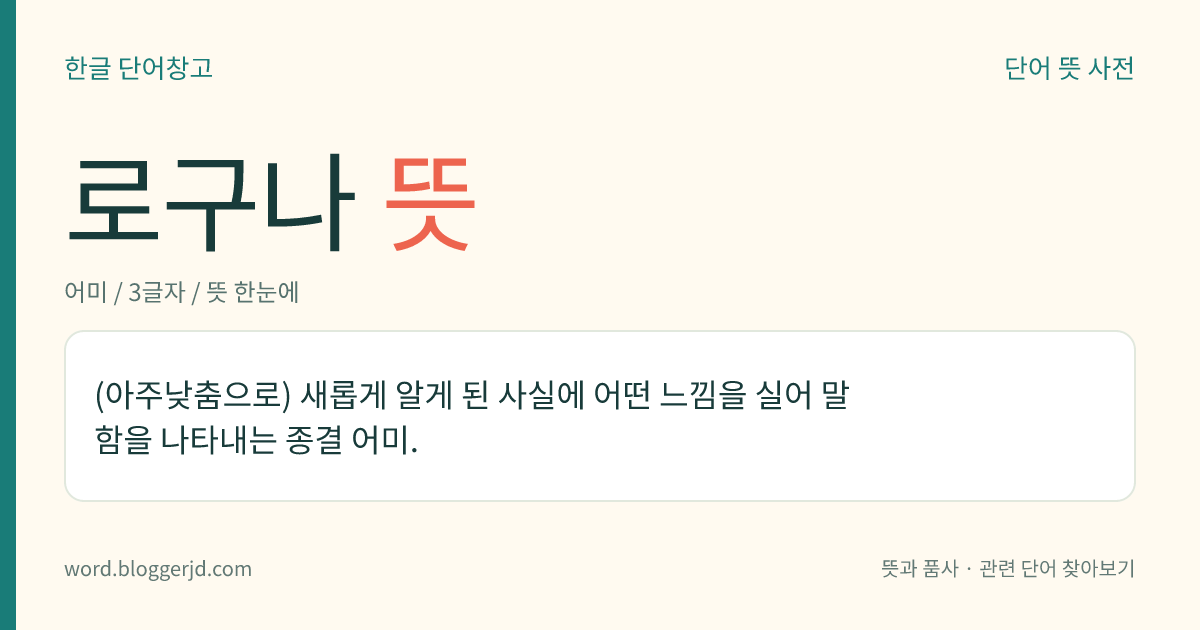 로구나 뜻: (아주낮춤으로) 새롭게 알게 된 사실에 어떤 느낌을 실어 말함을 나타내는 종결 어미.