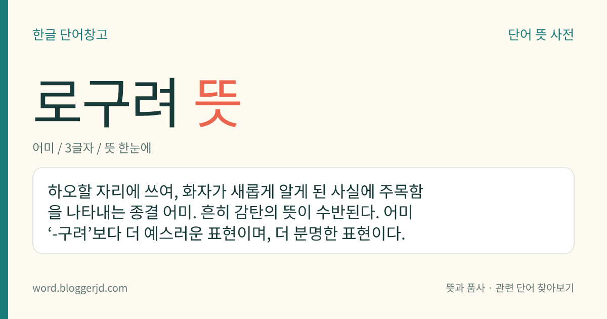 로구려 뜻: 하오할 자리에 쓰여, 화자가 새롭게 알게 된 사실에 주목함을 나타내는 종결 어미. 흔히 감탄의 뜻이 수반된다. 어미 ‘-구려’보다 더 예스러운 표현이며, 더 분명한 표현이다.