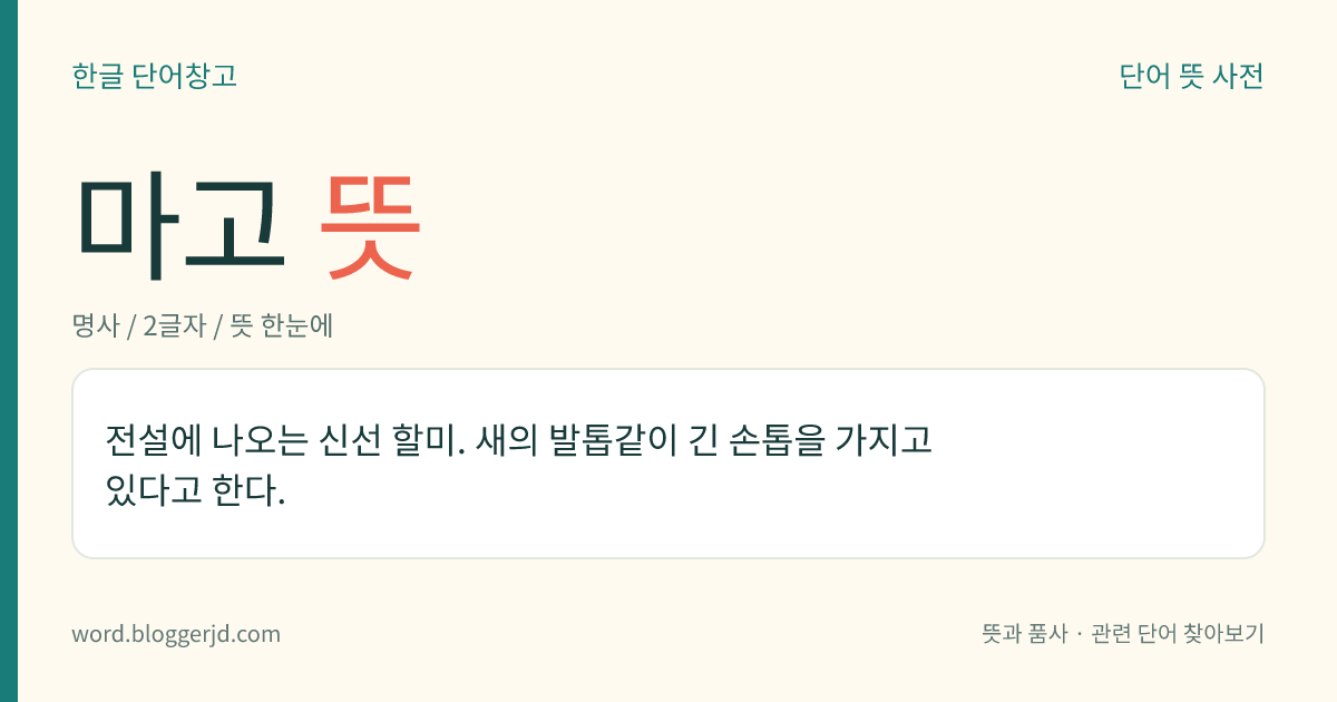 마고 뜻: 전설에 나오는 신선 할미. 새의 발톱같이 긴 손톱을 가지고 있다고 한다.