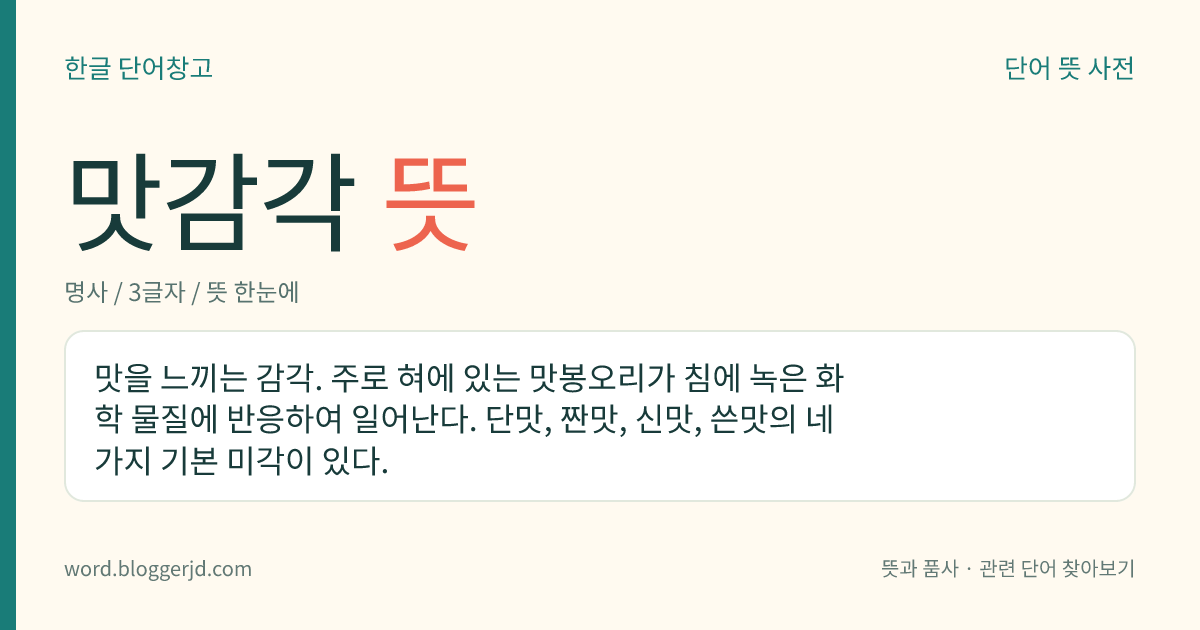 맛감각 뜻: 맛을 느끼는 감각. 주로 혀에 있는 맛봉오리가 침에 녹은 화학 물질에 반응하여 일어난다. 단맛, 짠맛, 신맛, 쓴맛의 네 가지 기본 미각이 있다.