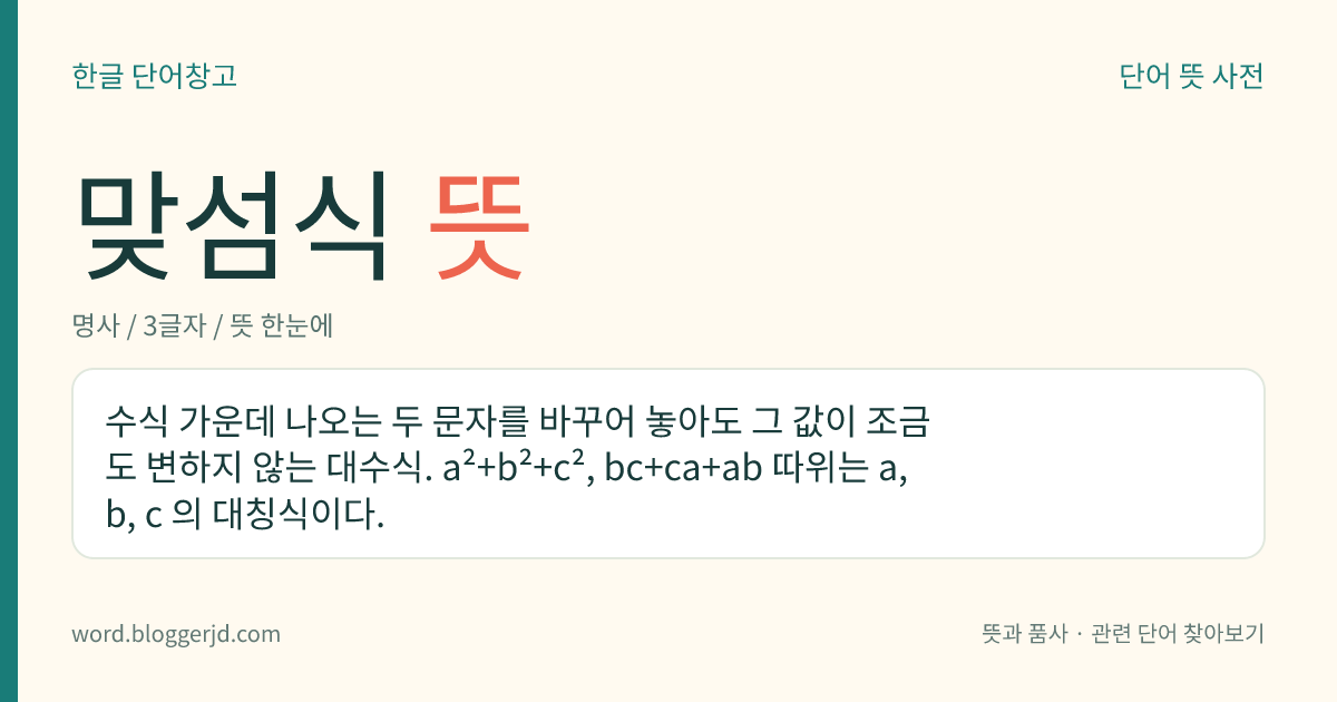 맞섬식 뜻: 수식 가운데 나오는 두 문자를 바꾸어 놓아도 그 값이 조금도 변하지 않는 대수식. a²+b²+c², bc+ca+ab 따위는 a, b, c 의 대칭식이다.