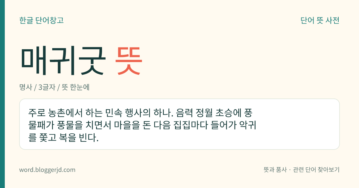 매귀굿 뜻: 주로 농촌에서 하는 민속 행사의 하나. 음력 정월 초승에 풍물패가 풍물을 치면서 마을을 돈 다음 집집마다 들어가 악귀를 쫓고 복을 빈다.