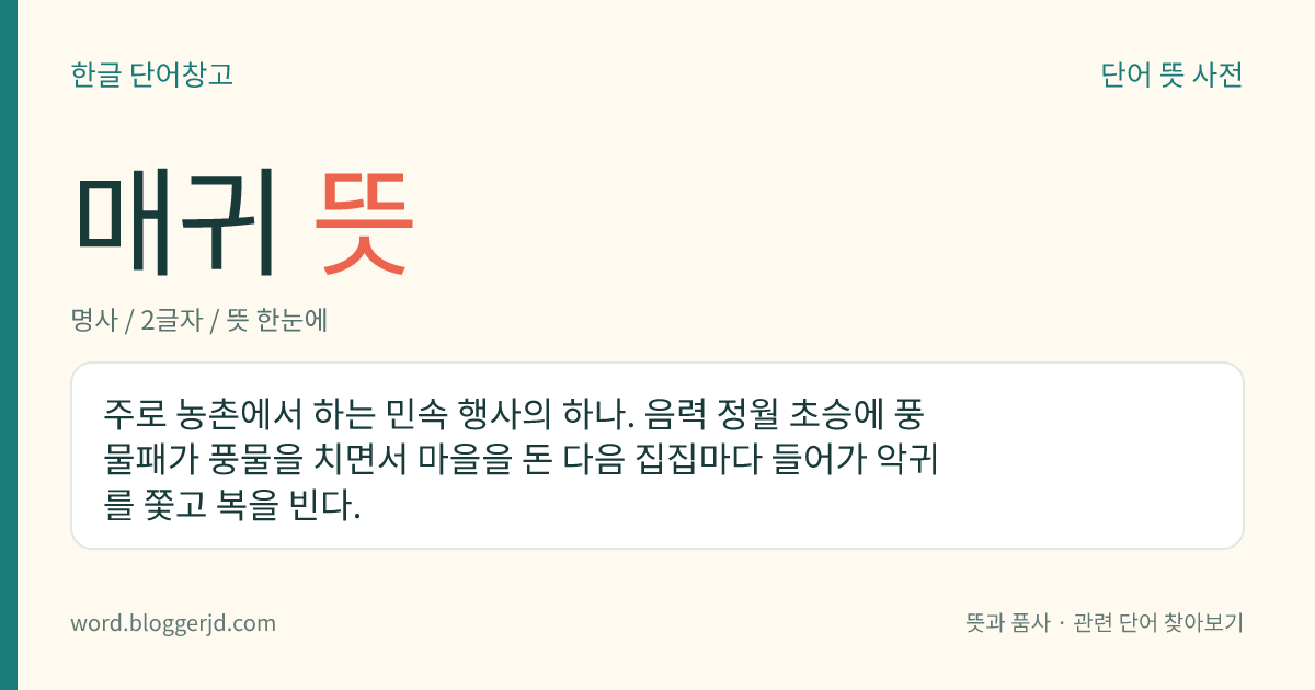 매귀 뜻: 주로 농촌에서 하는 민속 행사의 하나. 음력 정월 초승에 풍물패가 풍물을 치면서 마을을 돈 다음 집집마다 들어가 악귀를 쫓고 복을 빈다.