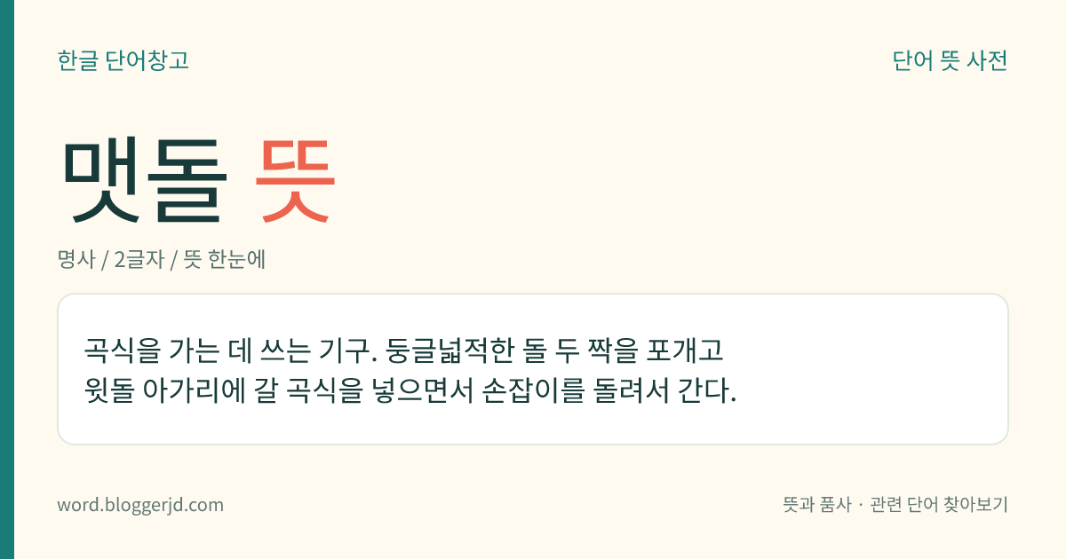 맷돌 뜻: 둥글넓적한 두 돌 사이에 곡식을 넣고 손잡이를 돌려서 곡식을 가는 데 쓰는 기구.