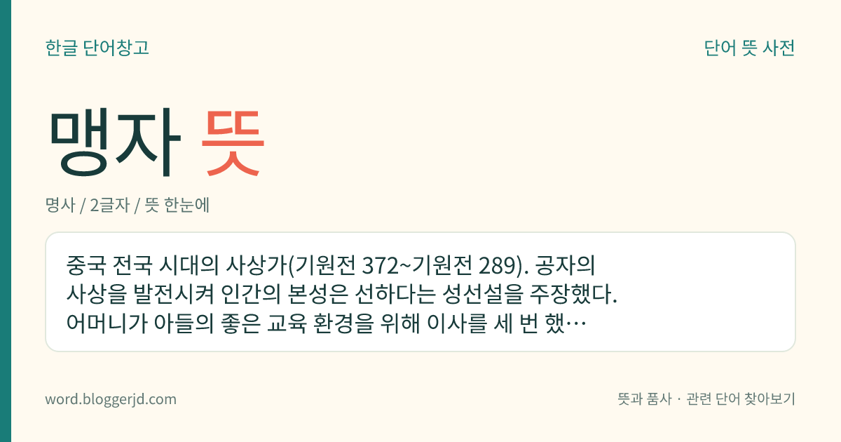 맹자 뜻: 중국 전국 시대의 사상가(기원전 372~기원전 289). 공자의 사상을 발전시켜 인간의 본성은 선하다는 성선설을 주장했다. 어머니가 아들의 좋은 교육 환경을 위해 이사를 세 번 했다는 이야기가 유명하다.