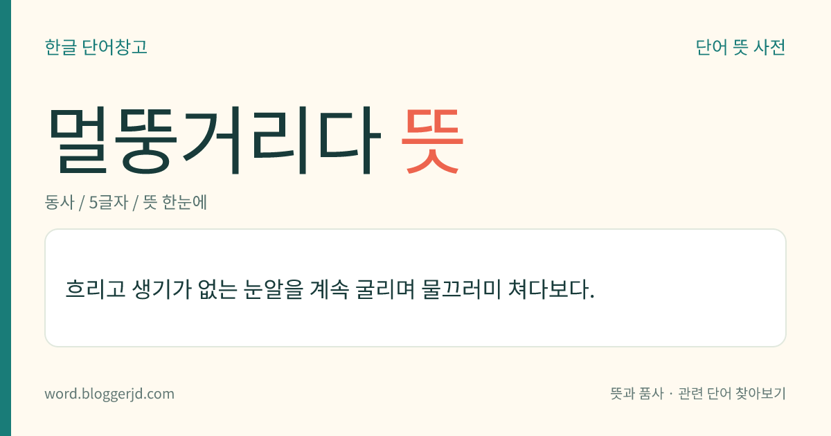 멀뚱거리다 뜻: 생기가 없고 멀건 눈알을 자꾸 굴리며 물끄러미 쳐다보다.
