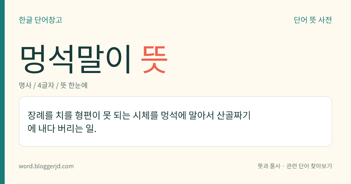 멍석말이 뜻: 장례를 치를 형편이 못 되는 시체를 멍석에 말아서 산골짜기에 내다 버리는 일.