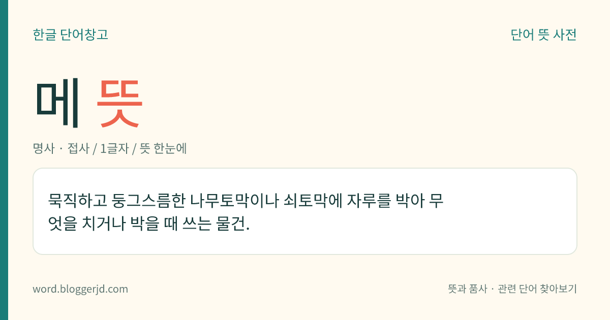메 뜻: 묵직하고 둥그스름한 나무토막이나 쇠토막에 자루를 박아 무엇을 치거나 박을 때 쓰는 물건.