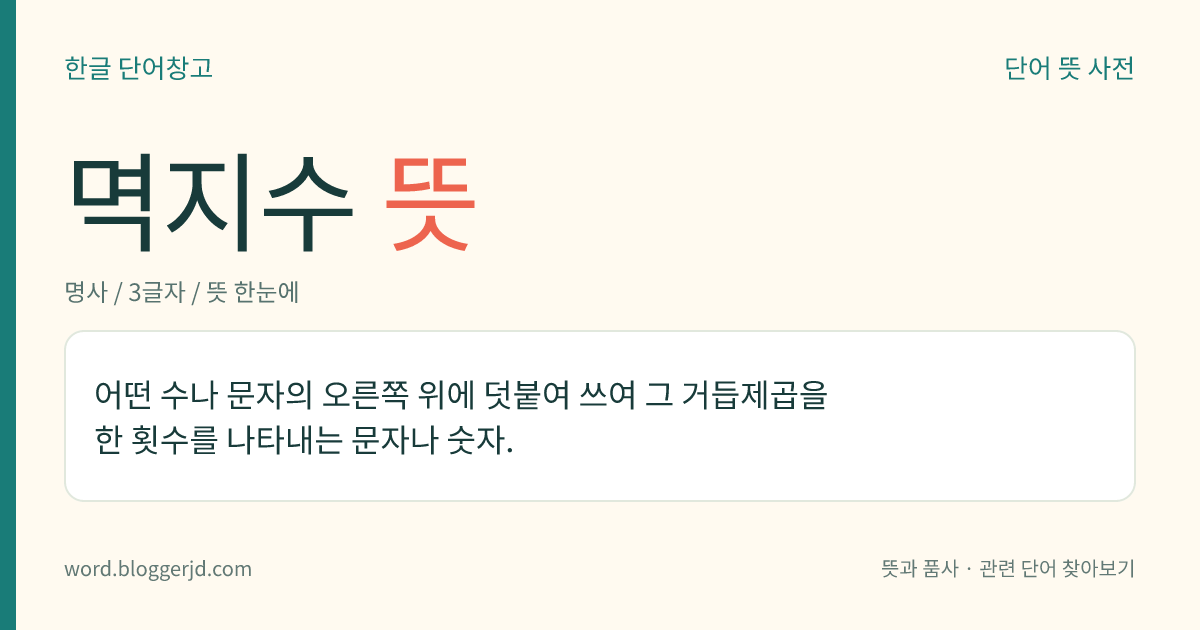 멱지수 뜻: 어떤 수나 문자의 오른쪽 위에 덧붙여 쓰여 그 거듭제곱을 한 횟수를 나타내는 문자나 숫자.