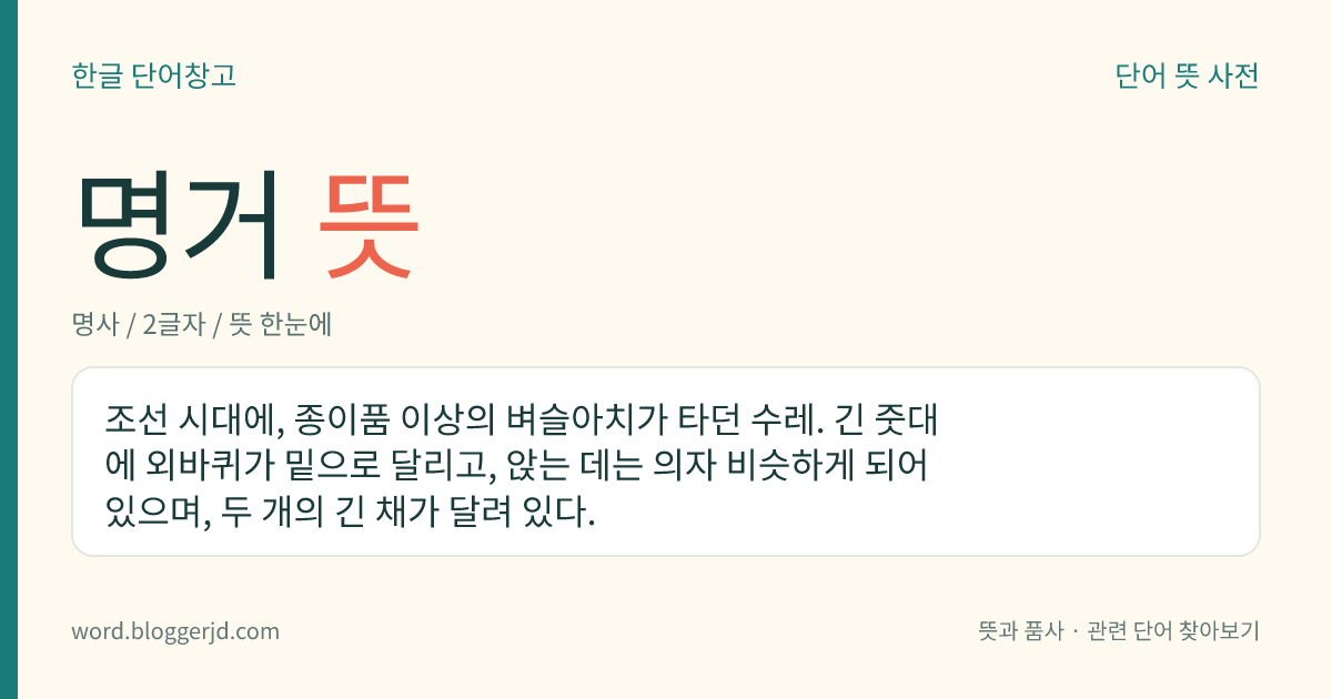 명거 뜻: 조선 시대에, 종이품 이상의 벼슬아치가 타던 수레. 긴 줏대에 외바퀴가 밑으로 달리고, 앉는 데는 의자 비슷하게 되어 있으며, 두 개의 긴 채가 달려 있다.
