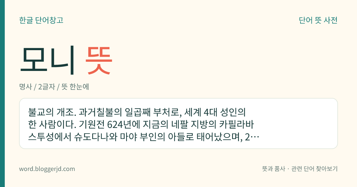 모니 뜻: 불교의 개조. 과거칠불의 일곱째 부처로, 세계 4대 성인의 한 사람이다. 기원전 624년에 지금의 네팔 지방의 카필라바스투성에서 슈도다나와 마야 부인의 아들로 태어났으며, 29세 때에 출가하여 35세에 득도하였다. 그 후 녹야원에서 다섯 수행자를 교화하는 것을 시작으로 교단을 성립하였다. 45년 동안 인도 각지를 다니며 포교하다가 80세에 입적하였다.