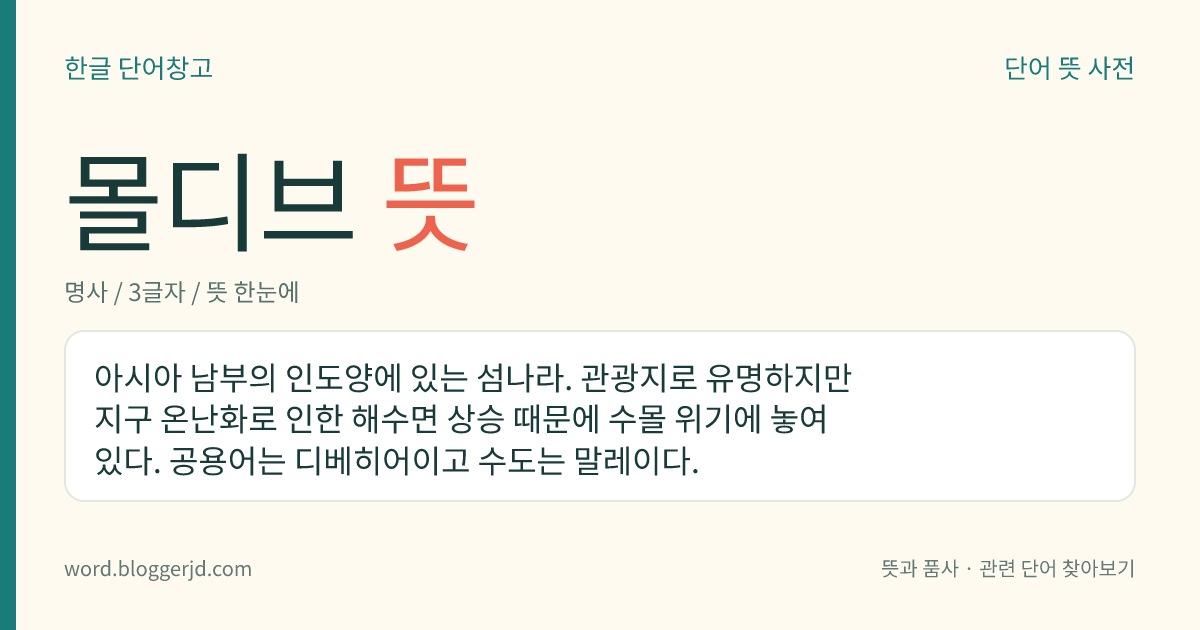 몰디브 뜻: 아시아 남부의 인도양에 있는 섬나라. 관광지로 유명하지만 지구 온난화로 인한 해수면 상승 때문에 수몰 위기에 놓여 있다. 공용어는 디베히어이고 수도는 말레이다.