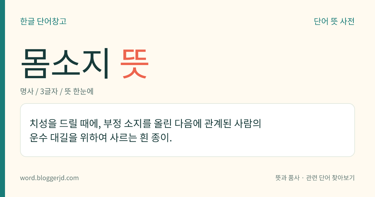 몸소지 뜻: 치성을 드릴 때에, 부정 소지를 올린 다음에 관계된 사람의 운수 대길을 위하여 사르는 흰 종이.