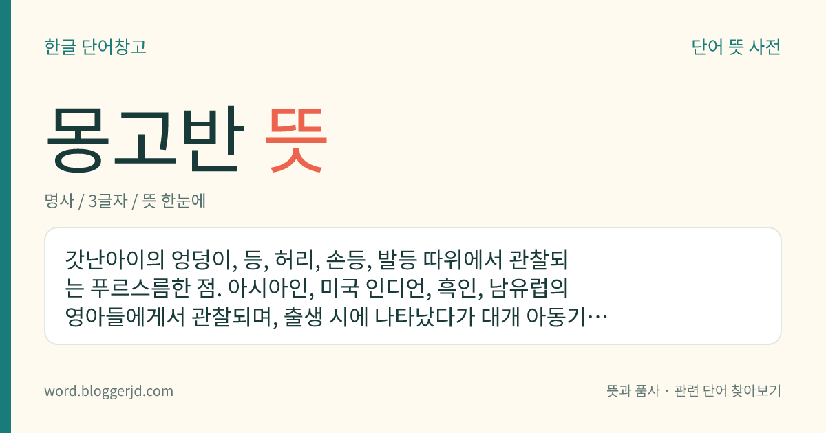 몽고반 뜻: 갓난아이의 엉덩이, 등, 허리, 손등, 발등 따위에서 관찰되는 푸르스름한 점. 아시아인, 미국 인디언, 흑인, 남유럽의 영아들에게서 관찰되며, 출생 시에 나타났다가 대개 아동기에 사라진다.