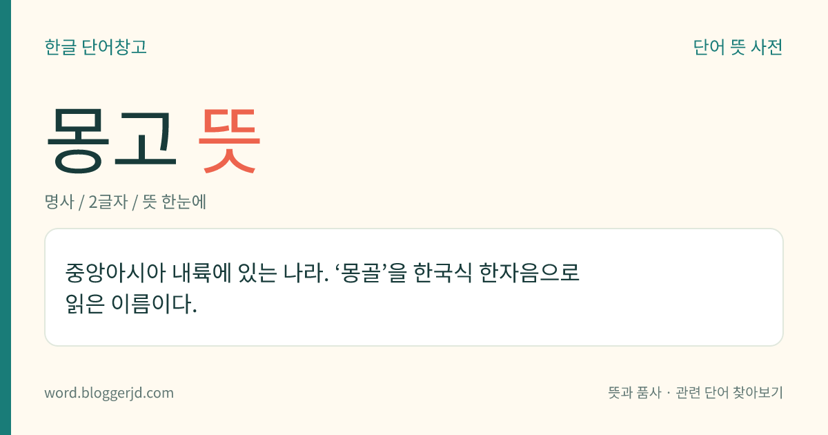 몽고 뜻: 중앙아시아 내륙에 있는 나라. ‘몽골’을 한국식 한자음으로 읽은 이름이다.