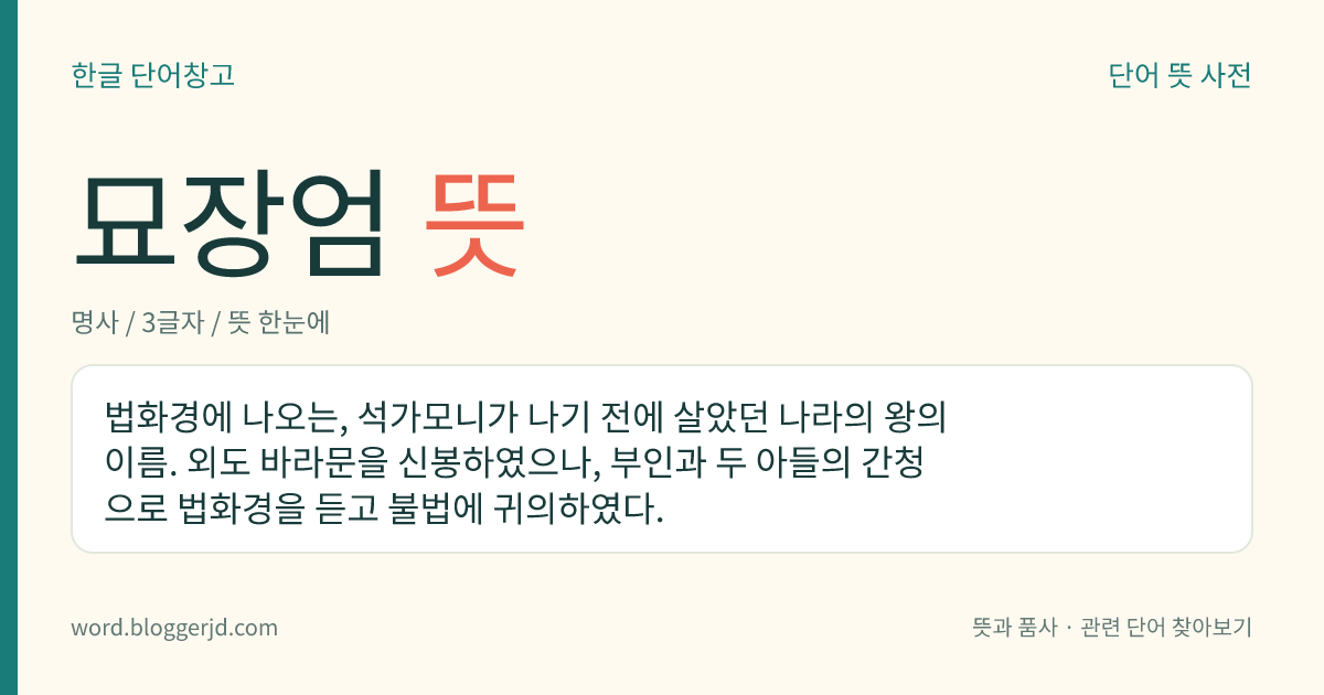 묘장엄 뜻: 법화경에 나오는, 석가모니가 나기 전에 살았던 나라의 왕의 이름. 외도 바라문을 신봉하였으나, 부인과 두 아들의 간청으로 법화경을 듣고 불법에 귀의하였다.