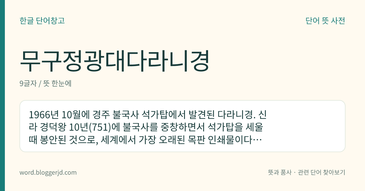 무구정광대다라니경 뜻: 1966년 10월에 경주 불국사 석가탑에서 발견된 다라니경. 신라 경덕왕 10년(751)에 불국사를 중창하면서 석가탑을 세울 때 봉안된 것으로, 세계에서 가장 오래된 목판 인쇄물이다. 우리나라 국보이다.