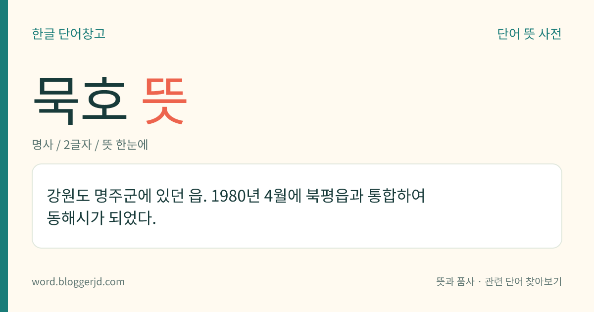 묵호 뜻: 강원도 명주군에 있던 읍. 1980년 4월에 북평읍과 통합하여 동해시가 되었다.