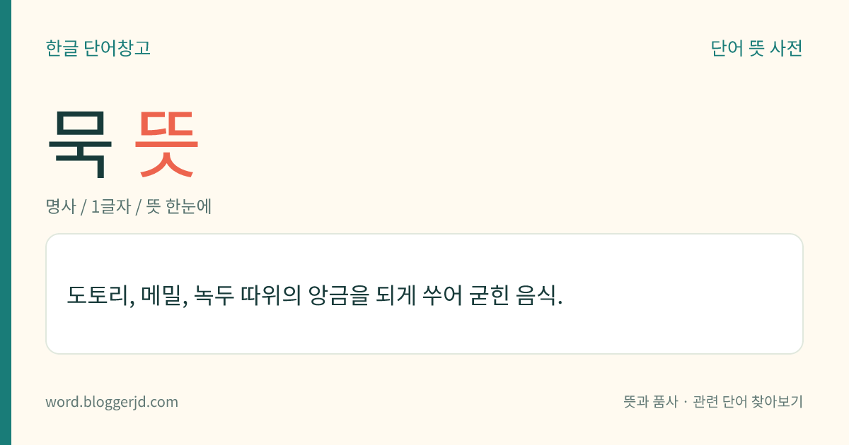 묵 뜻: 도토리, 메밀, 녹두 등을 가루로 만들어 되게 쑤어서 굳힌 음식.