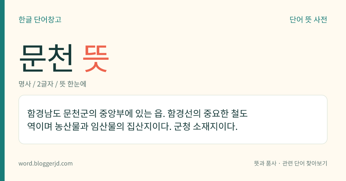 문천 뜻: 함경남도 문천군의 중앙부에 있는 읍. 함경선의 중요한 철도역이며 농산물과 임산물의 집산지이다. 군청 소재지이다.
