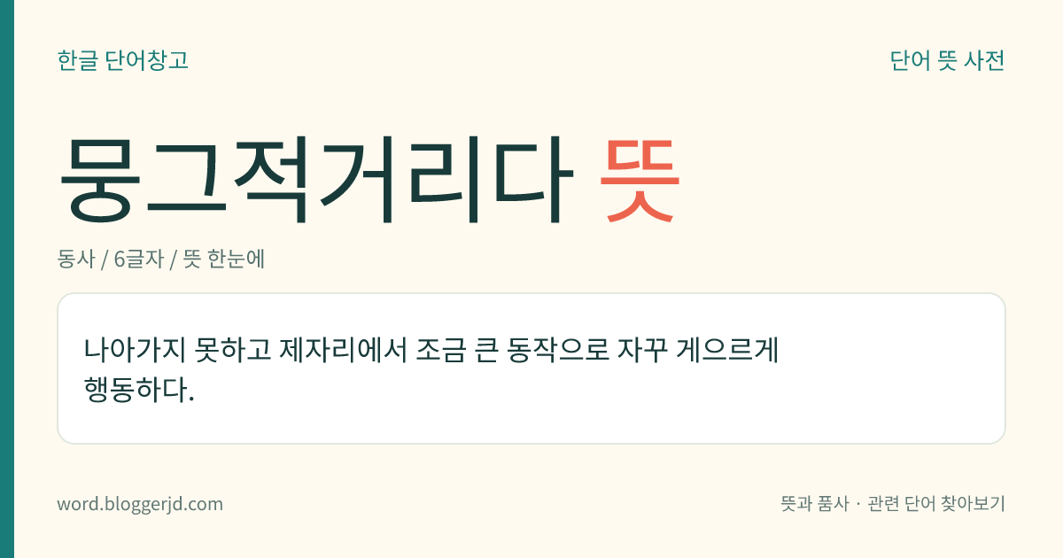 뭉그적거리다 뜻: 나아가지 못하고 제자리에서 조금 큰 동작으로 자꾸 게으르게 행동하다.