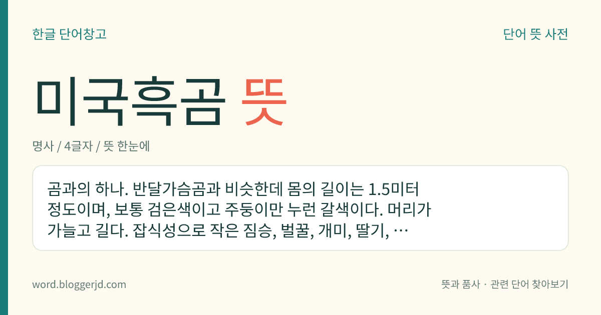 미국흑곰 뜻: 곰과의 하나. 반달가슴곰과 비슷한데 몸의 길이는 1.5미터 정도이며, 보통 검은색이고 주둥이만 누런 갈색이다. 머리가 가늘고 길다. 잡식성으로 작은 짐승, 벌꿀, 개미, 딸기, 나무뿌리 따위를 먹는다. 북아메리카에 분포한다.