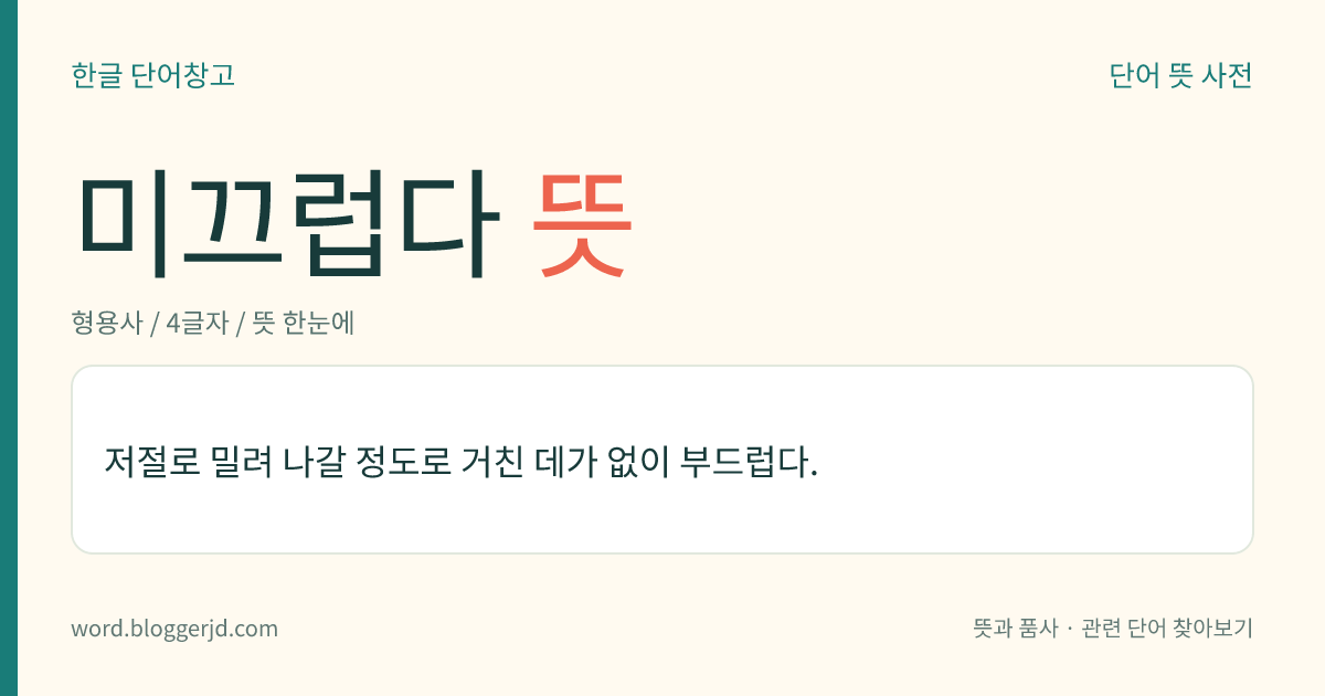 미끄럽다 뜻: 저절로 밀려 나갈 정도로 거친 데가 없이 부드럽다.