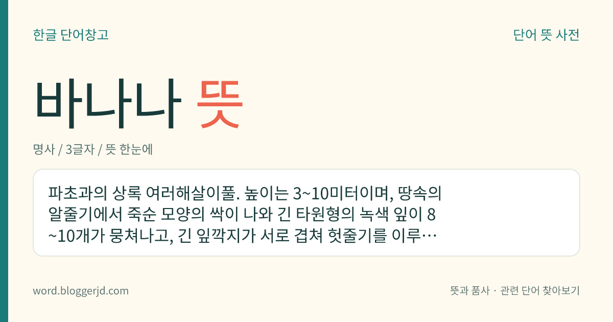 바나나 뜻: 파초과의 상록 여러해살이풀. 높이는 3~10미터이며, 땅속의 알줄기에서 죽순 모양의 싹이 나와 긴 타원형의 녹색 잎이 8~10개가 뭉쳐나고, 긴 잎깍지가 서로 겹쳐 헛줄기를 이루면서 자란다. 초여름에 커다란 꽃줄기가 나와 엷은 누런색의 잔꽃이 이삭 모양으로 피고, 열매는 식용한다. 열대 지방이 원산지로 우리나라에서는 온실에서 재배한다.