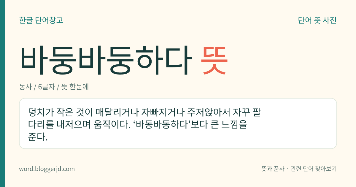 바둥바둥하다 뜻: 덩치가 작은 것이 매달리거나 자빠지거나 주저앉아서 자꾸 팔다리를 내저으며 움직이다. ‘바동바동하다’보다 큰 느낌을 준다.